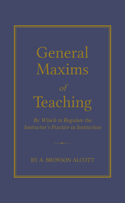 General Maxims of Teaching: By Which to Regulate the Instructor's Practice in Instruction - Amos Alcott