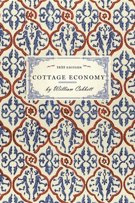 Cottage Economy: Containing Information Relative to the Brewing of Beer...to Which Is Added the Poor Man's Friend; Or, a Defence of the - William Cobbett
