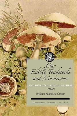 Our Edible Toadstools and Mushrooms: A Selection of Thirty Native Food Varieties, Easily Recognizable by Their Marked Individualities, with Simple Rul - W. Hamilton Gibson