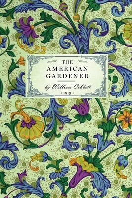 American Gardener: Or, a Treatise on the Situation, Soil, Fencing and Laying-Out of Gardens; On the Making and Managing of Hot-Beds and G - William Cobbett