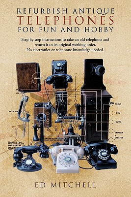 Refurbish Antique Telephones for Fun and Hobby: Step by Step Instructions to Take an Old Telephone and Return It to Its Original Working Order. No Ele - Ed Mitchell