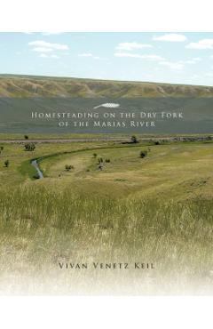 Homesteading on the Dry Fork of the Marias River - Vivan Venetz Keil