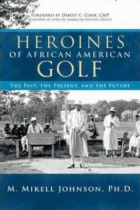 Heroines of African American Golf: The Past, the Present, and the Future - M. Mikell Johnson Ph. D.