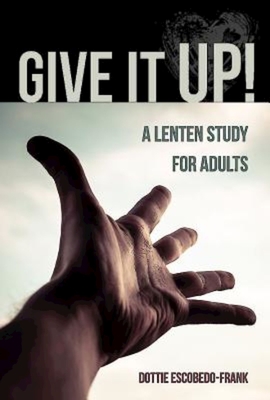 Give It Up!: A Lenten Study for Adults - Dottie Escobedo-frank