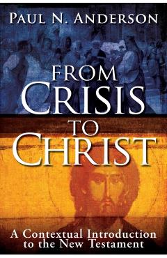 From Crisis to Christ: A Contextual Introduction to the New Testament - Paul N. Anderson