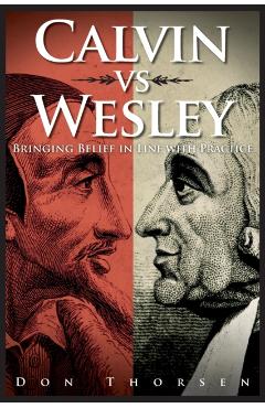 Calvin vs. Wesley: Bringing Belief in Line with Practice - Don Thorsen