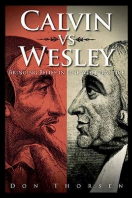 Calvin vs. Wesley: Bringing Belief in Line with Practice - Don Thorsen