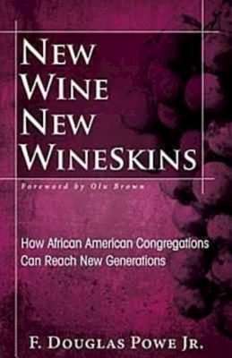 New Wine, New Wineskins: How African American Congregations Can Reach New Generations - F. Douglas Powe
