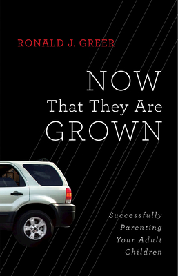 Now That They Are Grown: Successfully Parenting Your Adult Children - Ronald J. Greer