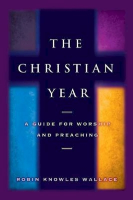 The Christian Year: A Guide for Worship and Preaching - Robin Knowles Wallace