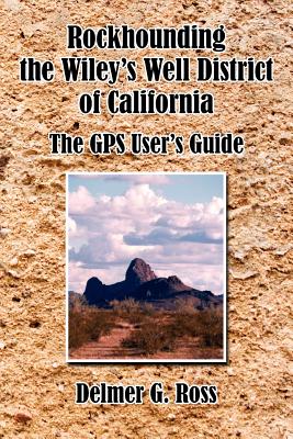 Rockhounding the Wiley's Well District of California: The GPS User's Guide - Delmer G. Ross