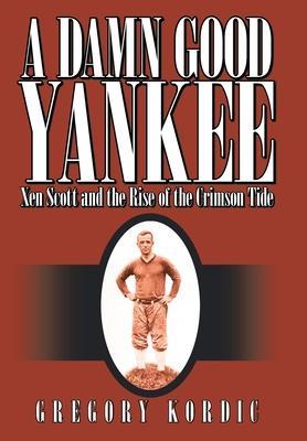 A Damn Good Yankee: Xen Scott and the Rise of the Crimson Tide - Gregory Kordic