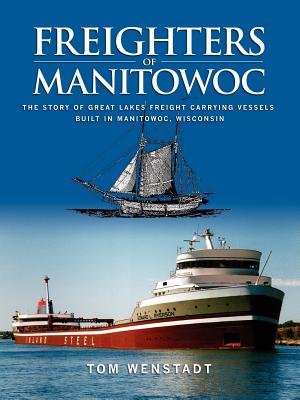 Freighters of Manitowoc: The Story of Great Lakes Freight Carrying Vessels Built in Manitowoc, Wisconsin - Tom Wenstadt