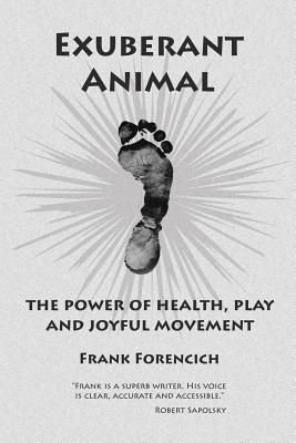 Exuberant Animal: The Power of Health, Play and Joyful Movement - Frank Forencich