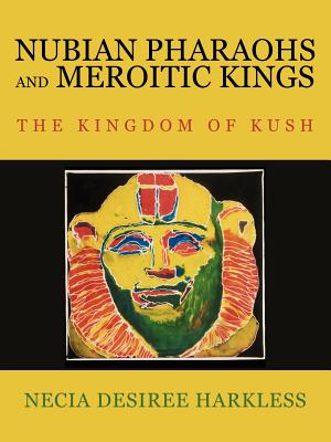 Nubian Pharaohs and Meroitic Kings: The Kingdom of Kush - Necia Desiree Harkless