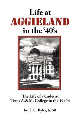 Life at Aggieland in the '40's: The Life of a Cadet at Texas A.& M. College in the 1940's - H. C. Byler