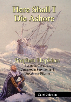 Here Shall I Die Ashore: Stephen Hopkins: Bermuda Castaway, Jamestown Survivor, and Mayflower Pilgrim. - Caleb Johnson