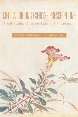 Medical Qigong Exercise Prescriptions: A Self-Healing Guide for Patients & Practitioners - Suzanne B. Friedman L. Ac Dmq