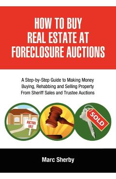 How to Buy Real Estate at Foreclosure Auctions: A Step-By-Step Guide to Making Money Buying, Rehabbing and Selling Property from Sheriff Sales and Tru - Marc Sherby