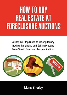 How to Buy Real Estate at Foreclosure Auctions: A Step-By-Step Guide to Making Money Buying, Rehabbing and Selling Property from Sheriff Sales and Tru - Marc Sherby