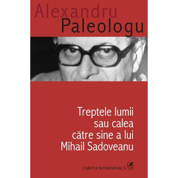 Treptele lumii sau calea catre sine a lui Mihail sadoveanu - Alexandru Paleologu