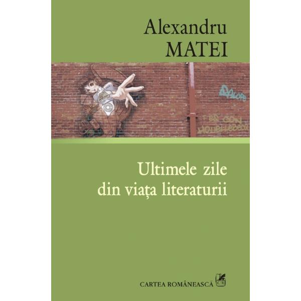 Ultimele zile din viata literaturii - Alexandru Matei
