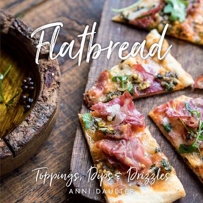 Flatbread: Toppings, Dips, and Drizzles - Anni Daulter