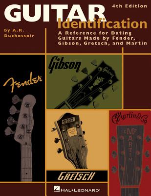 Guitar Identification: A Reference Guide to Serial Numbers for Dating the Guitars Made by Fender, Gibson, Gretsch & Martin - A. R. Duchossoir