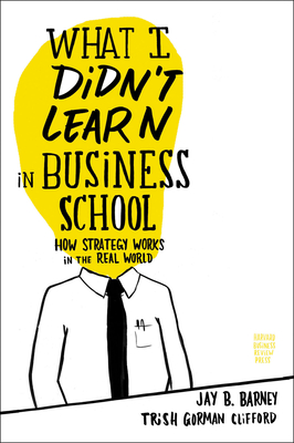 What I Didn't Learn in Business School: How Strategy Works in the Real World - Jay Barney
