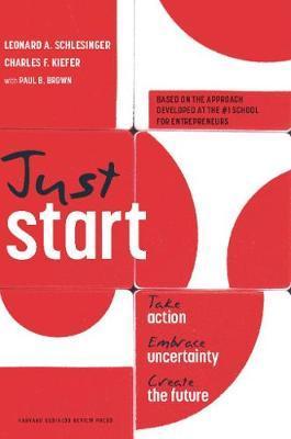 Just Start: Take Action, Embrace Uncertainty, Create the Future - Leonard A. Schlesinger