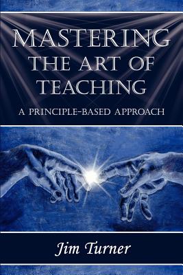 Mastering the Art of Teaching; A Principle Based Approach - Jim Turner