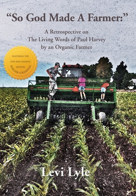 So God Made a Farmer: A Retrospective on The Living Words of Paul Harvey by an Organic Farmer - Levi Lyle
