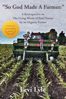 So God Made A Farmer: A Retrospective on The Living Words of Paul Harvey by an Organic Farmer - Levi Lyle