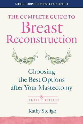 The Complete Guide to Breast Reconstruction: Choosing the Best Options After Your Mastectomy - Kathy Steligo