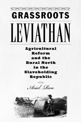 Grassroots Leviathan: Agricultural Reform and the Rural North in the Slaveholding Republic - Ariel Ron