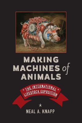 Making Machines of Animals: The International Livestock Exposition - Neal A. Knapp