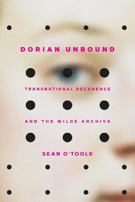 Dorian Unbound: Transnational Decadence and the Wilde Archive - Sean O'toole