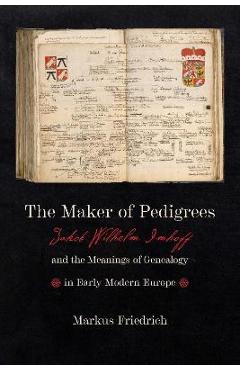 Coperta cărții 'The Maker of Pedigrees: Jakob Wilhelm Imhoff and the Meanings of Genealogy in Early Modern Europe - Markus Friedrich'