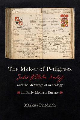 The Maker of Pedigrees: Jakob Wilhelm Imhoff and the Meanings of Genealogy in Early Modern Europe - Markus Friedrich