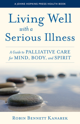 Living Well with a Serious Illness: A Guide to Palliative Care for Mind, Body, and Spirit - Robin Bennett Kanarek