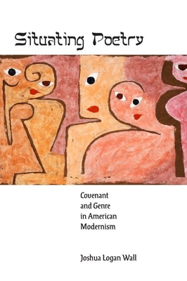 Situating Poetry: Covenant and Genre in American Modernism - Joshua Logan Wall