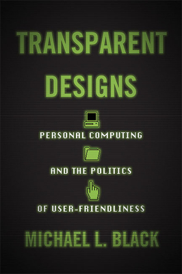 Transparent Designs: Personal Computing and the Politics of User-Friendliness - Michael L. Black