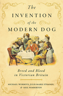 The Invention of the Modern Dog: Breed and Blood in Victorian Britain - Michael Worboys