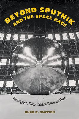 Beyond Sputnik and the Space Race: The Origins of Global Satellite Communications - Hugh R. Slotten