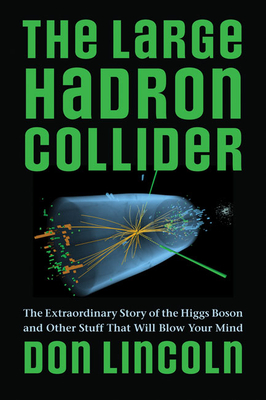 The Large Hadron Collider: The Extraordinary Story of the Higgs Boson and Other Stuff That Will Blow Your Mind - Don Lincoln