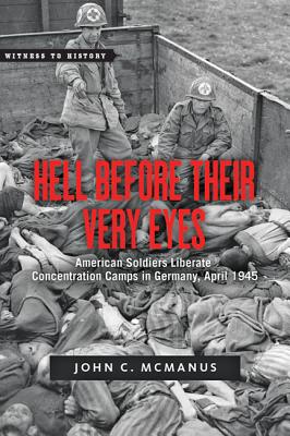 Hell Before Their Very Eyes: American Soldiers Liberate Nazi Concentration Camps, April 1945 - John C. Mcmanus