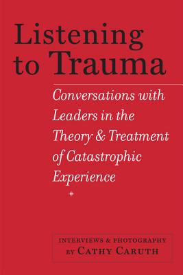 Listening to Trauma: Conversations with Leaders in the Theory and Treatment of Catastrophic Experience - Cathy Caruth