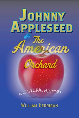 Johnny Appleseed and the American Orchard: A Cultural History - William Kerrigan