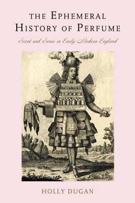 The Ephemeral History of Perfume: Scent and Sense in Early Modern England - Holly Dugan