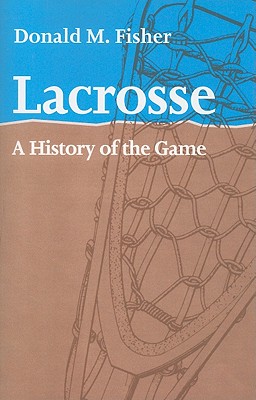 Lacrosse: A History of the Game - Donald M. Fisher